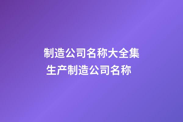 制造公司名称大全集 生产制造公司名称-第1张-公司起名-玄机派